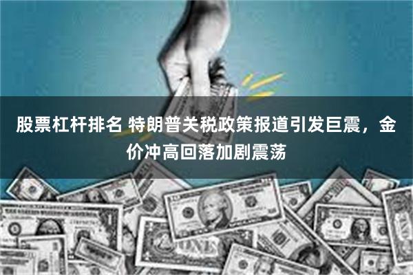 股票杠杆排名 特朗普关税政策报道引发巨震，金价冲高回落加剧震荡