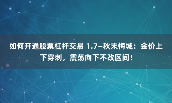 如何开通股票杠杆交易 1.7—秋末悔城：金价上下穿刺，震荡向下不改区间！