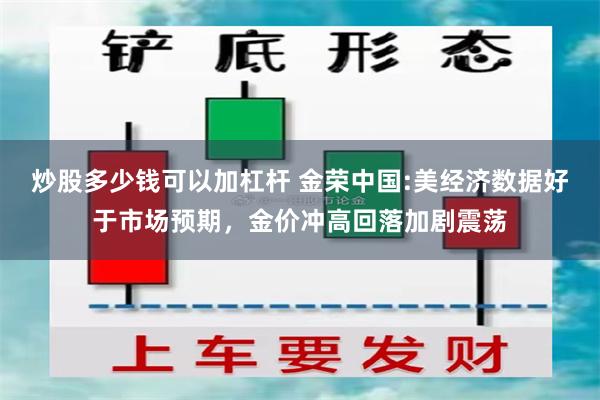 炒股多少钱可以加杠杆 金荣中国:美经济数据好于市场预期，金价冲高回落加剧震荡