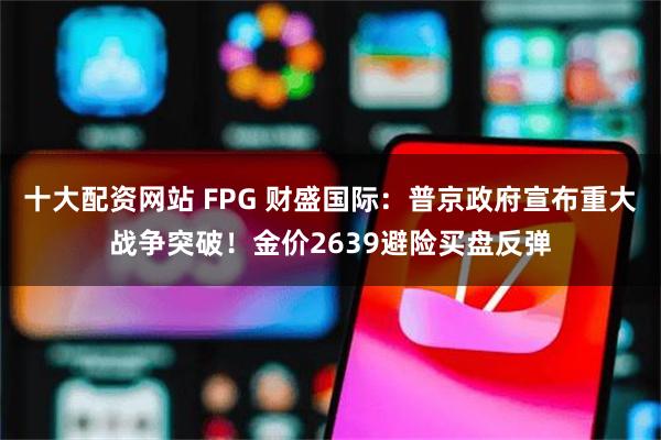 十大配资网站 FPG 财盛国际：普京政府宣布重大战争突破！金价2639避险买盘反弹