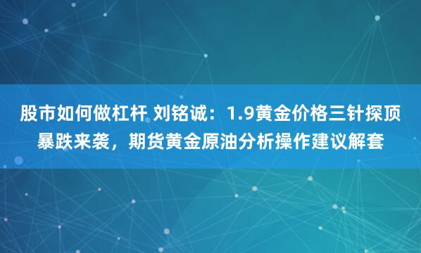 股市如何做杠杆 刘铭诚：1.9黄金价格三针探顶暴跌来袭，期货黄金原油分析操作建议解套