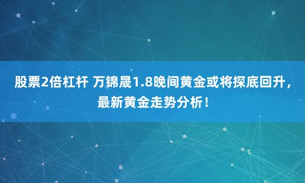 股票2倍杠杆 万锦晟1.8晚间黄金或将探底回升，最新黄金走势分析！