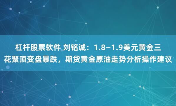 杠杆股票软件 刘铭诚：1.8—1.9美元黄金三花聚顶变盘暴跌，期货黄金原油走势分析操作建议