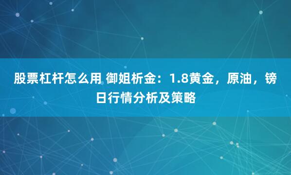 股票杠杆怎么用 御姐析金：1.8黄金，原油，镑日行情分析及策略