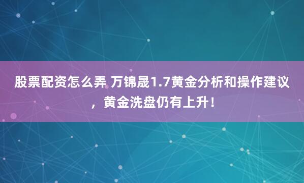 股票配资怎么弄 万锦晟1.7黄金分析和操作建议，黄金洗盘仍有上升！