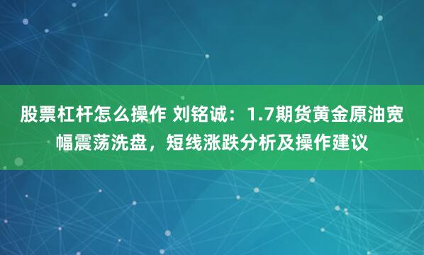 股票杠杆怎么操作 刘铭诚：1.7期货黄金原油宽幅震荡洗盘，短线涨跌分析及操作建议