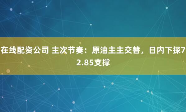 在线配资公司 主次节奏：原油主主交替，日内下探72.85支撑