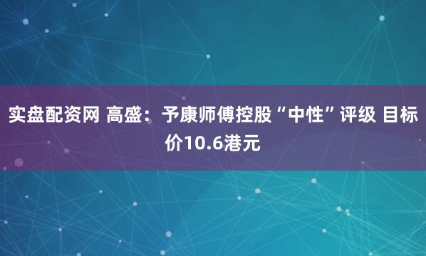 实盘配资网 高盛：予康师傅控股“中性”评级 目标价10.6港元