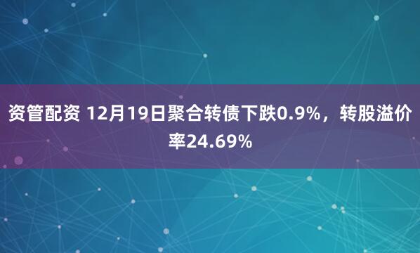 资管配资 12月19日聚合转债下跌0.9%，转股溢价率24.69%