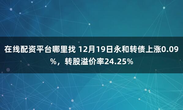 在线配资平台哪里找 12月19日永和转债上涨0.09%，转股溢价率24.25%