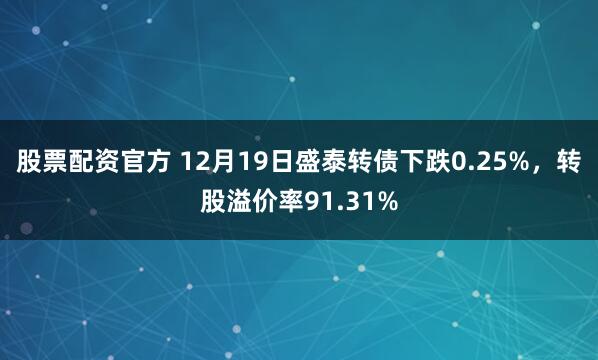 股票配资官方 12月19日盛泰转债下跌0.25%，转股溢价率91.31%