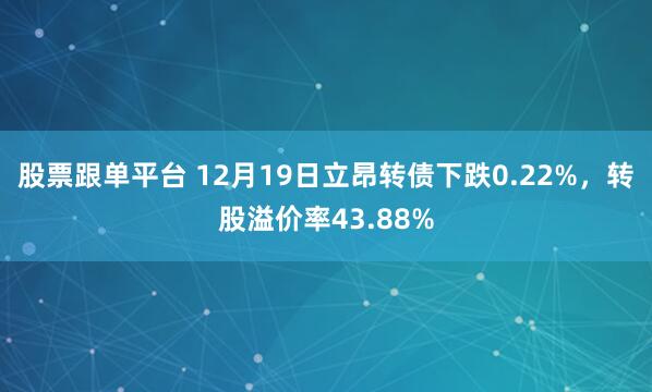 股票跟单平台 12月19日立昂转债下跌0.22%，转股溢价率43.88%