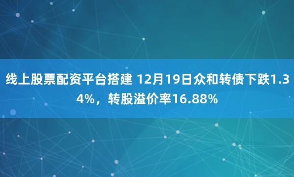 线上股票配资平台搭建 12月19日众和转债下跌1.34%，转股溢价率16.88%