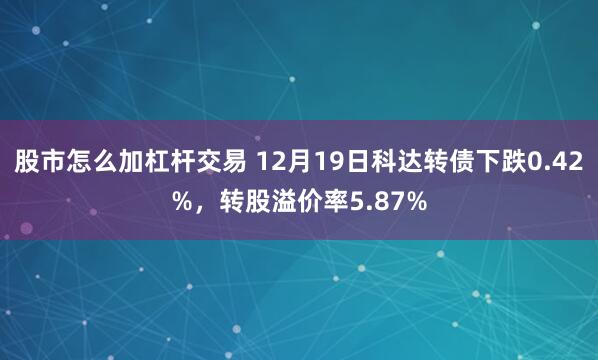 股市怎么加杠杆交易 12月19日科达转债下跌0.42%，转股溢价率5.87%