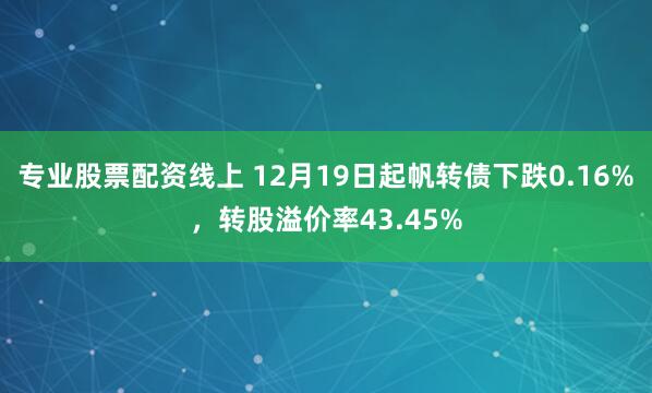 专业股票配资线上 12月19日起帆转债下跌0.16%，转股溢价率43.45%