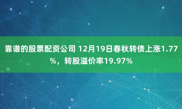 靠谱的股票配资公司 12月19日春秋转债上涨1.77%，转股溢价率19.97%