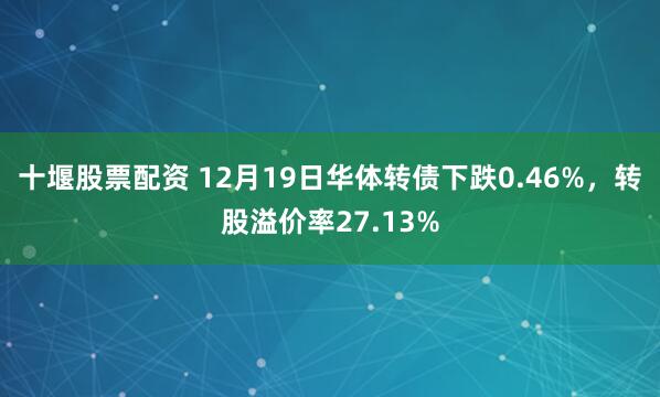 十堰股票配资 12月19日华体转债下跌0.46%，转股溢价率27.13%