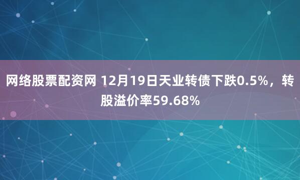 网络股票配资网 12月19日天业转债下跌0.5%，转股溢价率59.68%