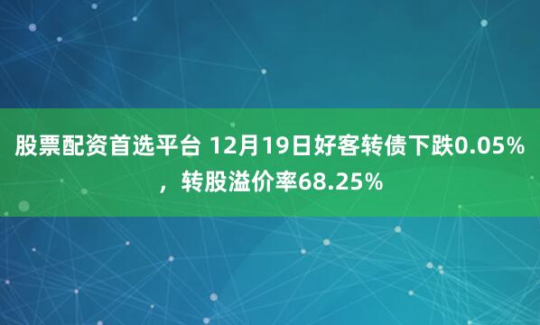 股票配资首选平台 12月19日好客转债下跌0.05%，转股溢价率68.25%