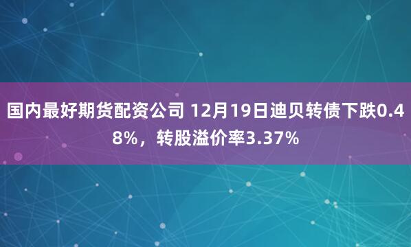 国内最好期货配资公司 12月19日迪贝转债下跌0.48%，转股溢价率3.37%