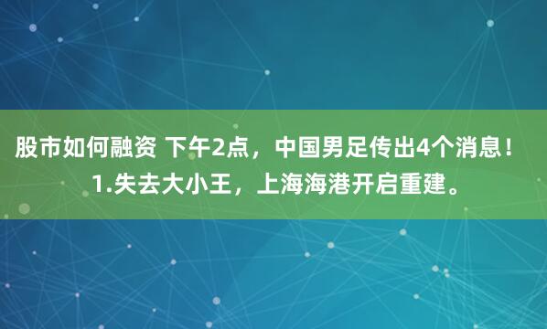 股市如何融资 下午2点，中国男足传出4个消息！ 1.失去大小王，上海海港开启重建。