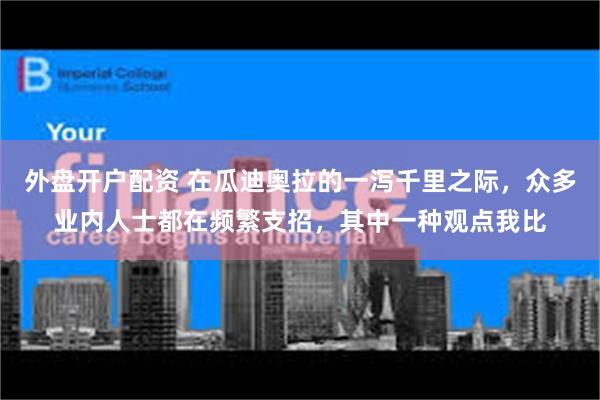 外盘开户配资 在瓜迪奥拉的一泻千里之际，众多业内人士都在频繁支招，其中一种观点我比