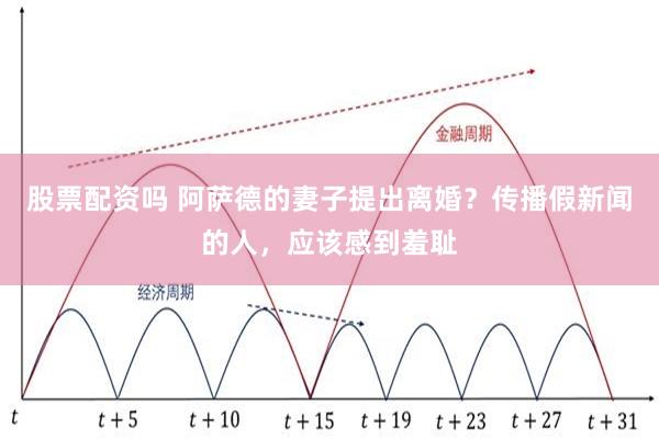 股票配资吗 阿萨德的妻子提出离婚？传播假新闻的人，应该感到羞耻