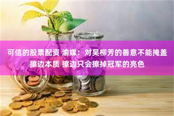 可信的股票配资 渝媒：对吴柳芳的善意不能掩盖擦边本质 擦边只会擦掉冠军的亮色