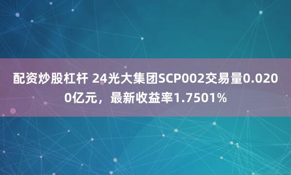 配资炒股杠杆 24光大集团SCP002交易量0.0200亿元，最新收益率1.7501%