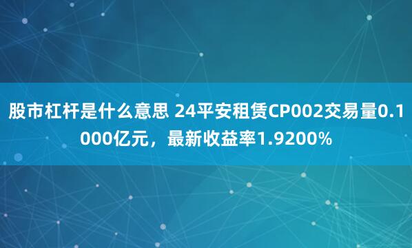 股市杠杆是什么意思 24平安租赁CP002交易量0.1000亿元，最新收益率1.9200%