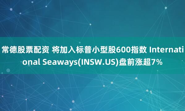 常德股票配资 将加入标普小型股600指数 International Seaways(INSW.US)盘前涨超7%