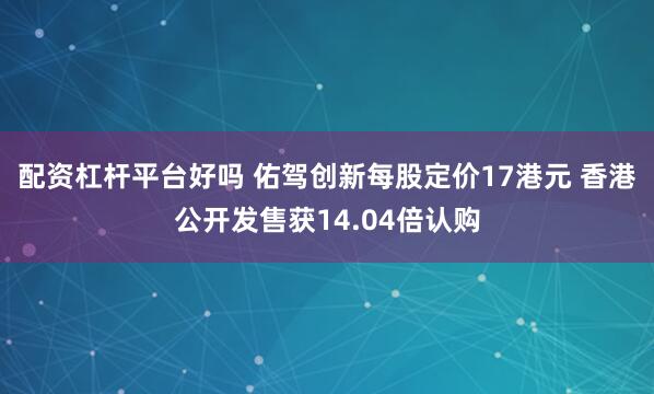 配资杠杆平台好吗 佑驾创新每股定价17港元 香港公开发售获14.04倍认购