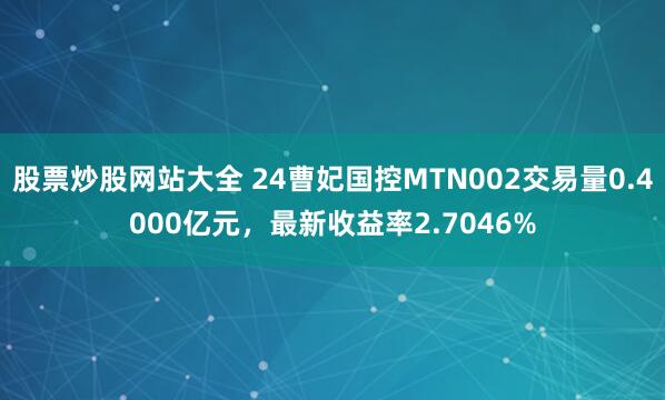 股票炒股网站大全 24曹妃国控MTN002交易量0.4000亿元，最新收益率2.7046%