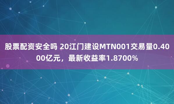 股票配资安全吗 20江门建设MTN001交易量0.4000亿元，最新收益率1.8700%