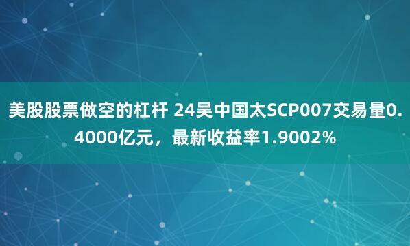 美股股票做空的杠杆 24吴中国太SCP007交易量0.4000亿元，最新收益率1.9002%