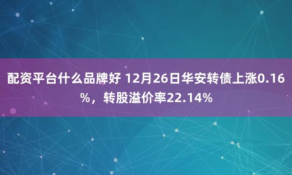 配资平台什么品牌好 12月26日华安转债上涨0.16%，转股溢价率22.14%