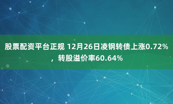 股票配资平台正规 12月26日凌钢转债上涨0.72%，转股溢价率60.64%