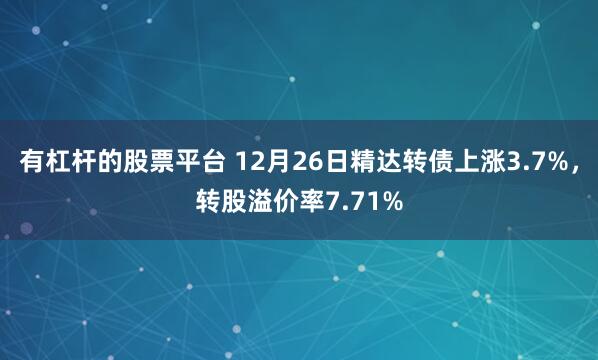 有杠杆的股票平台 12月26日精达转债上涨3.7%，转股溢价率7.71%