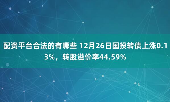 配资平台合法的有哪些 12月26日国投转债上涨0.13%，转股溢价率44.59%