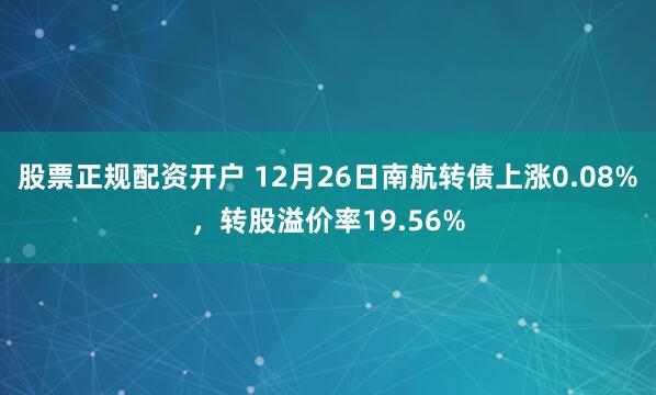 股票正规配资开户 12月26日南航转债上涨0.08%，转股溢价率19.56%