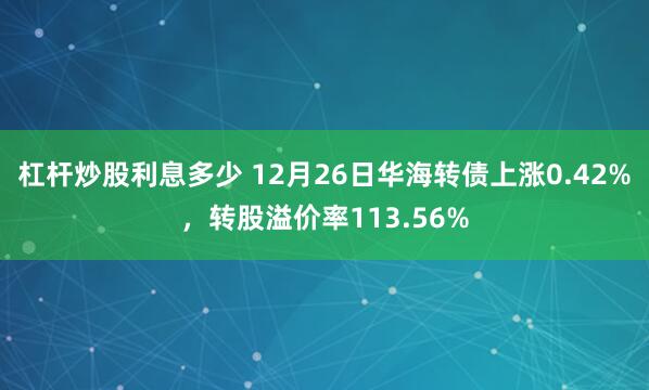 杠杆炒股利息多少 12月26日华海转债上涨0.42%，转股溢价率113.56%