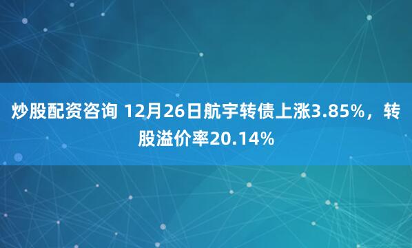 炒股配资咨询 12月26日航宇转债上涨3.85%，转股溢价率20.14%