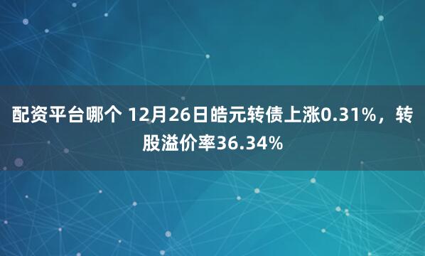 配资平台哪个 12月26日皓元转债上涨0.31%，转股溢价率36.34%