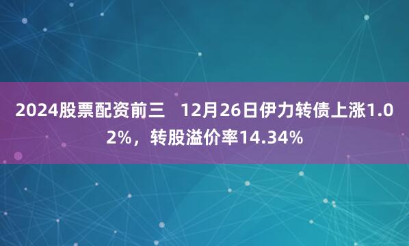 2024股票配资前三   12月26日伊力转债上涨1.02%，转股溢价率14.34%