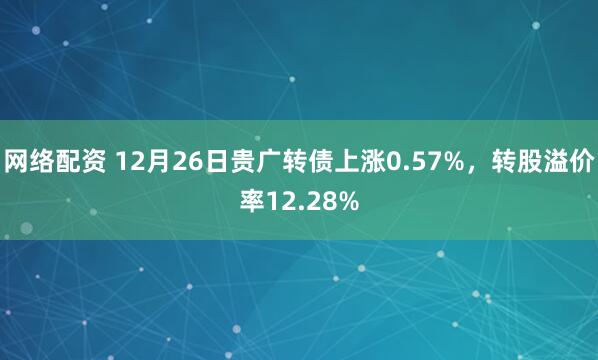 网络配资 12月26日贵广转债上涨0.57%，转股溢价率12.28%