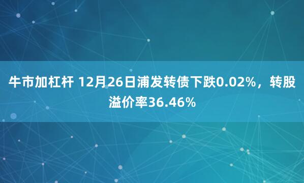 牛市加杠杆 12月26日浦发转债下跌0.02%，转股溢价率36.46%