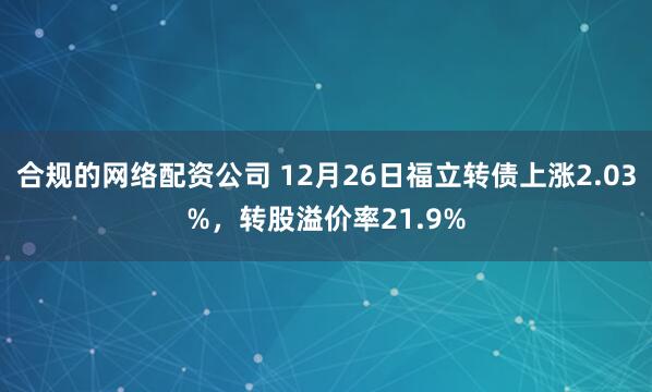 合规的网络配资公司 12月26日福立转债上涨2.03%，转股溢价率21.9%