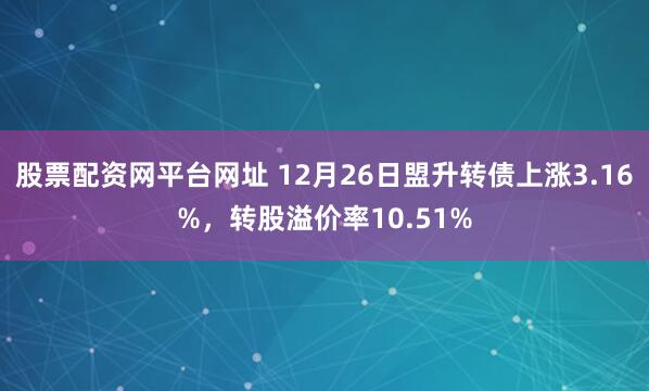 股票配资网平台网址 12月26日盟升转债上涨3.16%，转股溢价率10.51%