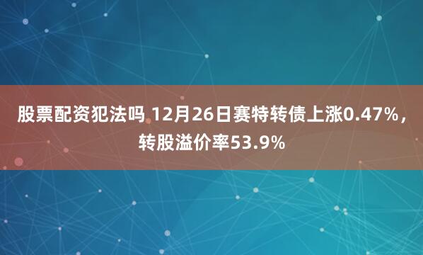 股票配资犯法吗 12月26日赛特转债上涨0.47%，转股溢价率53.9%