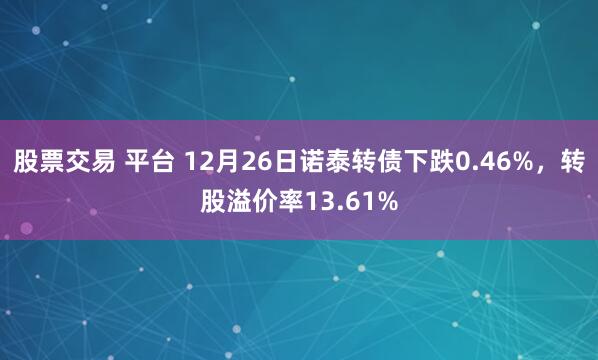 股票交易 平台 12月26日诺泰转债下跌0.46%，转股溢价率13.61%